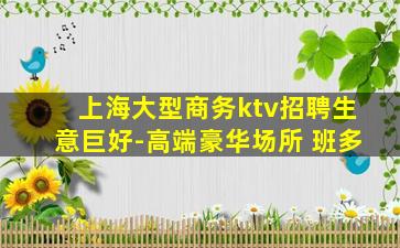 上海大型商务ktv招聘生意巨好-高端豪华场所 班多